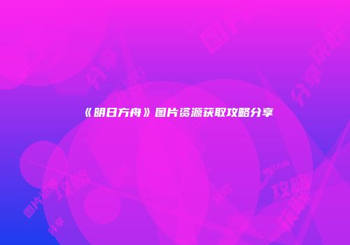《明日方舟》图片资源获取攻略分享