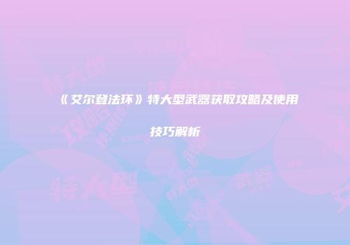 《艾尔登法环》特大型武器获取攻略及使用技巧解析