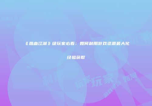 《热血江湖》级玩家必看：如何利用游戏资源最大化经验获取