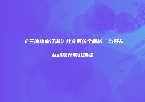 《三浪热血江湖》社交系统全解析：与好友互动提升游戏体验
