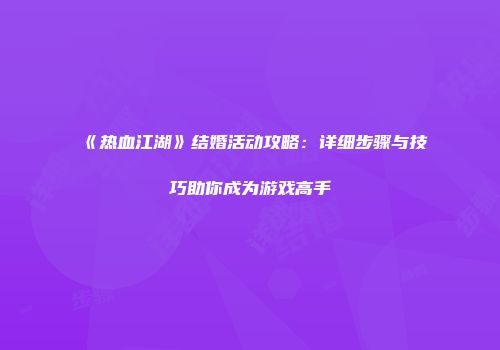 《热血江湖》结婚活动攻略：详细步骤与技巧助你成为游戏高手