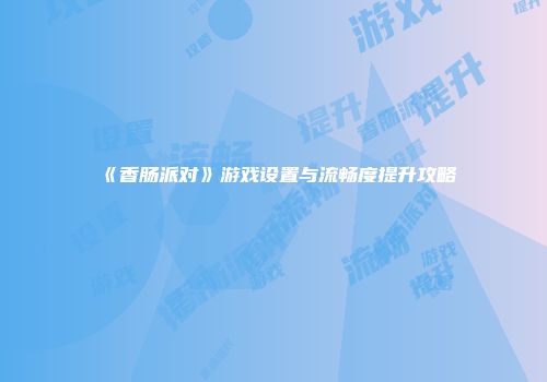 《香肠派对》游戏设置与流畅度提升攻略