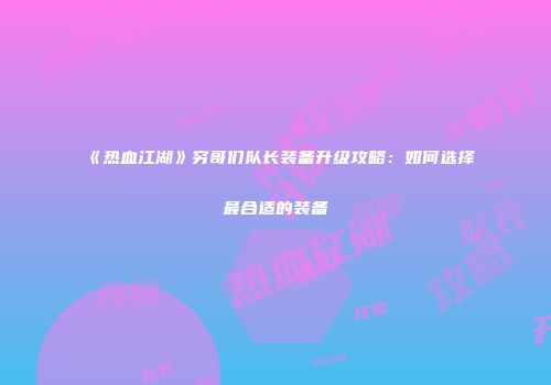 《热血江湖》穷哥们队长装备升级攻略：如何选择最合适的装备