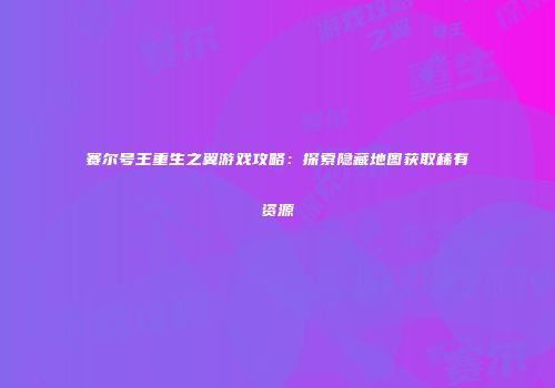 赛尔号王重生之翼游戏攻略：探索隐藏地图获取稀有资源