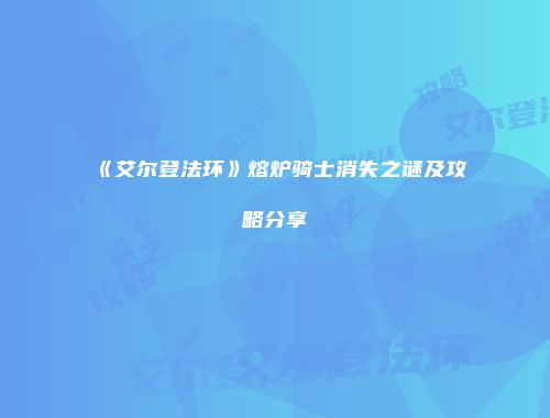 《艾尔登法环》熔炉骑士消失之谜及攻略分享