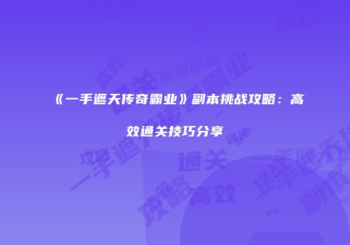 《一手遮天传奇霸业》副本挑战攻略:高效通关技巧分享
