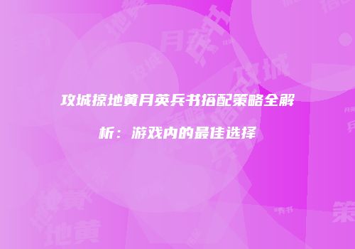 攻城掠地黄月英兵书搭配策略全解析：游戏内的最佳选择