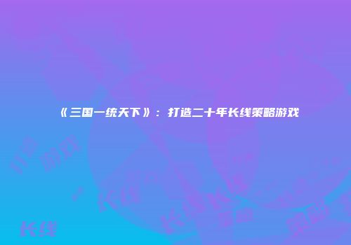 《三国一统天下》：打造二十年长线策略游戏