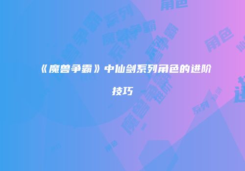 《魔兽争霸》中仙剑系列角色的进阶技巧