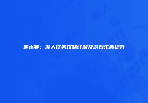 逆水寒：泥人任务攻略详解及游戏乐趣提升