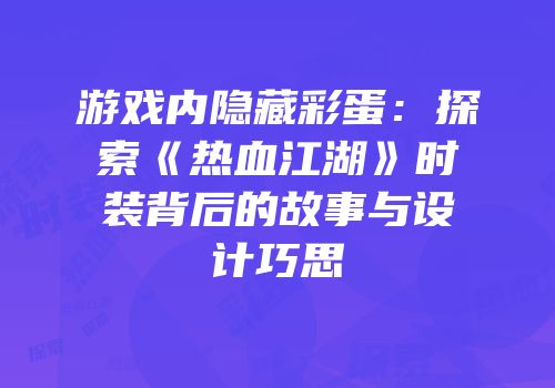 游戏内隐藏彩蛋：探索《热血江湖》时装背后的故事与设计巧思