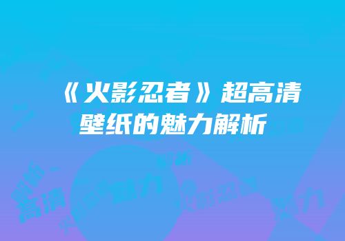《火影忍者》超高清壁纸的魅力解析