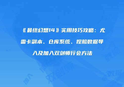 《最终幻想14》实用技巧攻略：尤雷卡副本、仓库系统、捏脸数据导入及加入双剑师行会方法
