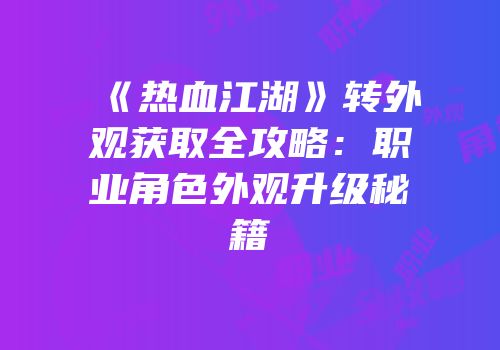 《热血江湖》转外观获取全攻略：职业角色外观升级秘籍