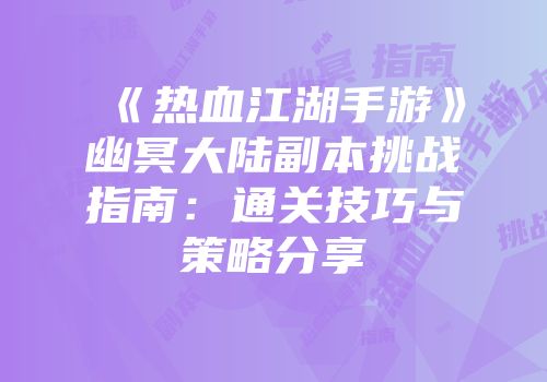 《热血江湖手游》幽冥大陆副本挑战指南：通关技巧与策略分享