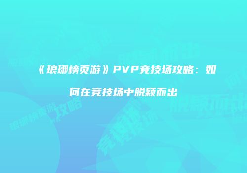 《琅琊榜页游》PVP竞技场攻略：如何在竞技场中脱颖而出