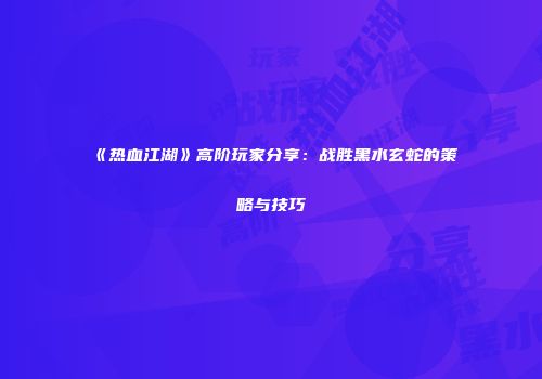 《热血江湖》高阶玩家分享：战胜黑水玄蛇的策略与技巧