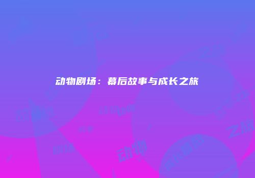 动物剧场：幕后故事与成长之旅