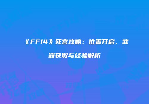 《FF14》死宫攻略：位置开启、武器获取与经验解析