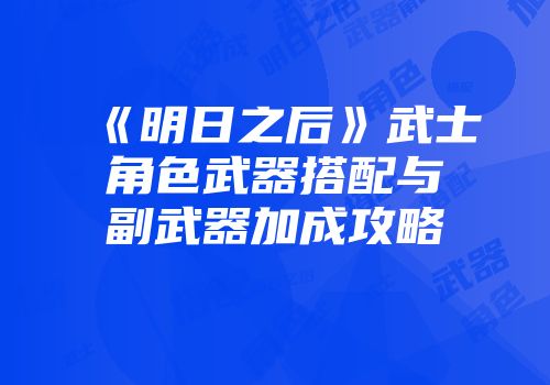 《明日之后》武士角色武器搭配与副武器加成攻略
