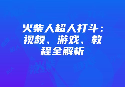 火柴人超人打斗：视频、游戏、教程全解析