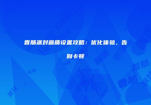 香肠派对画质设置攻略：优化体验，告别卡顿