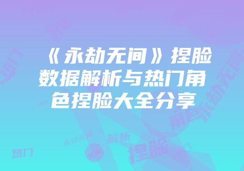 《永劫无间》捏脸数据解析与热门角色捏脸大全分享