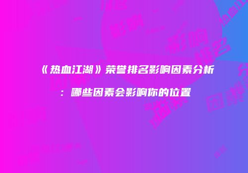 《热血江湖》荣誉排名影响因素分析：哪些因素会影响你的位置