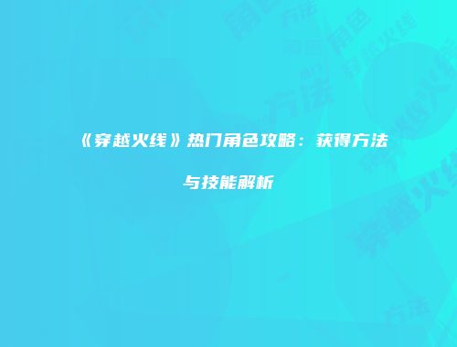 《穿越火线》热门角色攻略：获得方法与技能解析