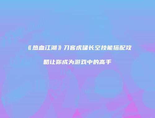 《热血江湖》刀客虎啸长空技能搭配攻略让你成为游戏中的高手