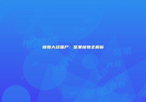 植物大战僵尸：坚果植物全解析