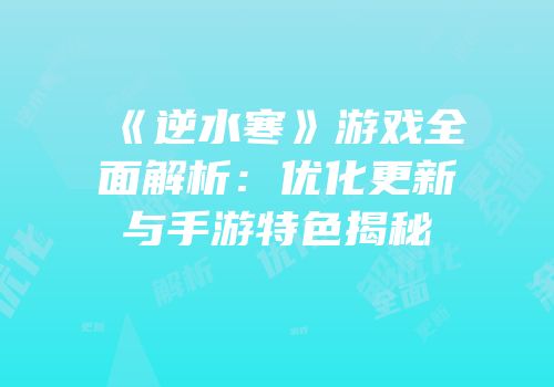 《逆水寒》游戏全面解析：优化更新与手游特色揭秘