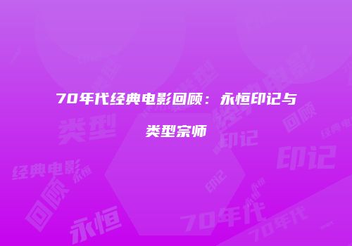 70年代经典电影回顾：永恒印记与类型宗师