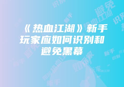 《热血江湖》新手玩家应如何识别和避免黑幕