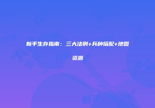 新手生存指南：三大法则+兵种搭配+地图资源