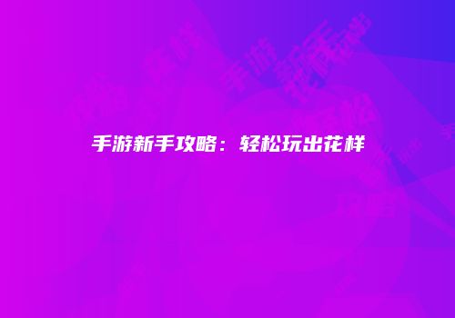 手游新手攻略：轻松玩出花样