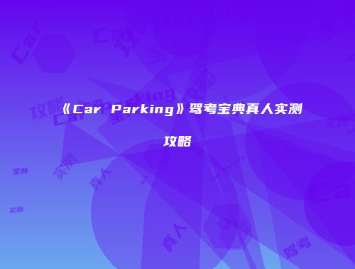 《Car Parking》驾考宝典真人实测攻略