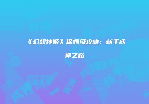《幻想神姬》保姆级攻略：新手成神之路