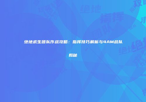 绝地求生团队作战攻略：指挥技巧解析与4AM战队揭秘