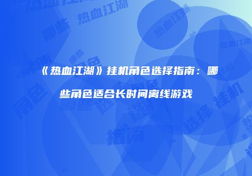 《热血江湖》挂机角色选择指南：哪些角色适合长时间离线游戏