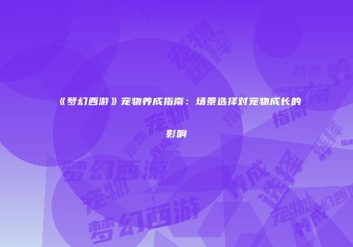 《梦幻西游》宠物养成指南：场景选择对宠物成长的影响