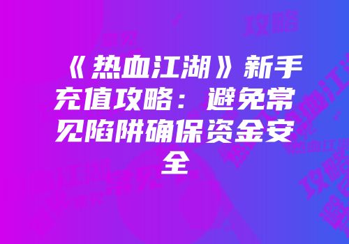 《热血江湖》新手充值攻略:避免常见陷阱确保资金安全
