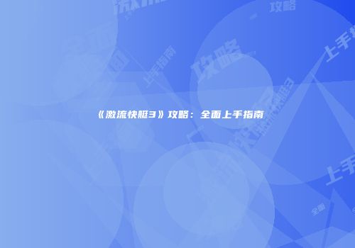 《激流快艇3》攻略：全面上手指南