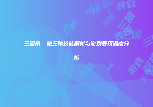 三国杀：鲍三娘技能解析与游戏表现深度分析