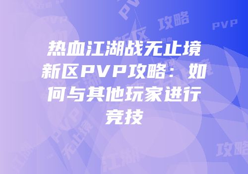 热血江湖战无止境新区PVP攻略：如何与其他玩家进行竞技