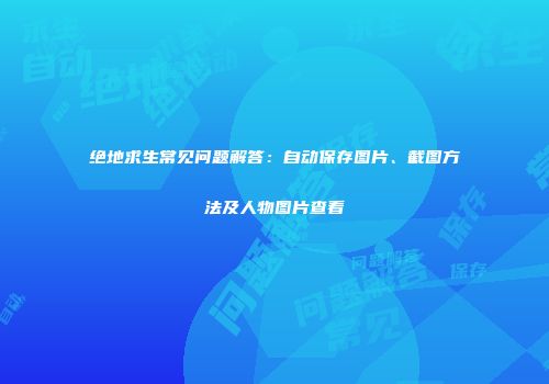 绝地求生常见问题解答：自动保存图片、截图方法及人物图片查看