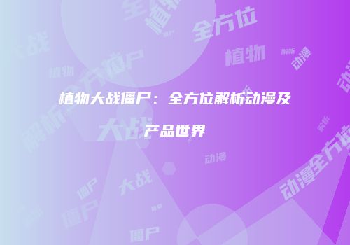 植物大战僵尸：全方位解析动漫及产品世界
