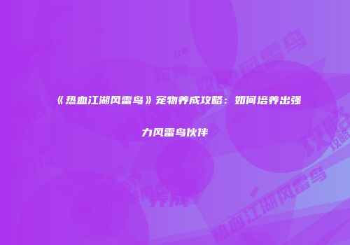 《热血江湖风雷鸟》宠物养成攻略：如何培养出强力风雷鸟伙伴
