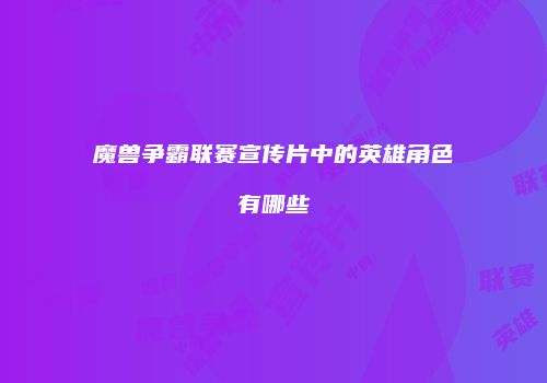 魔兽争霸联赛宣传片中的英雄角色有哪些
