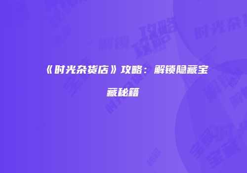 《时光杂货店》攻略：解锁隐藏宝藏秘籍